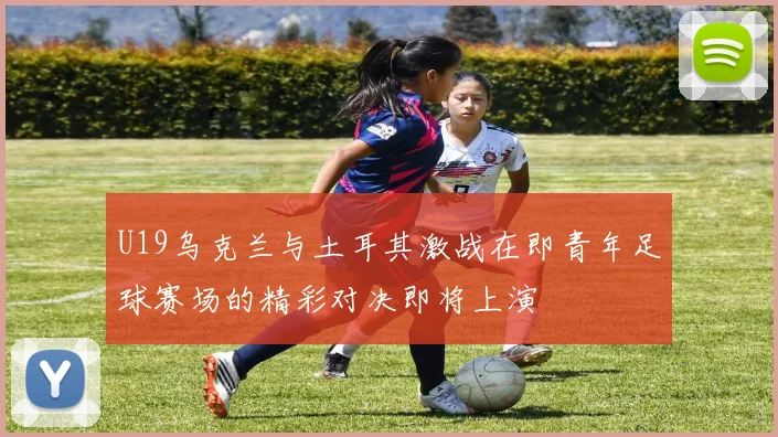 U19乌克兰与土耳其激战在即青年足球赛场的精彩对决即将上演