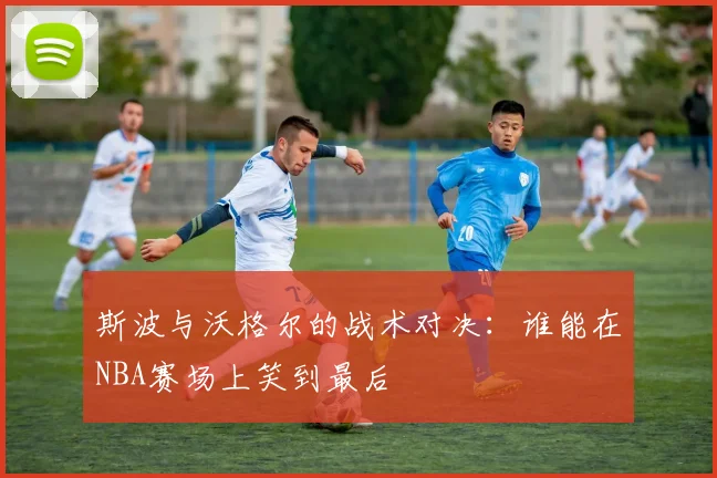 斯波与沃格尔的战术对决：谁能在NBA赛场上笑到最后