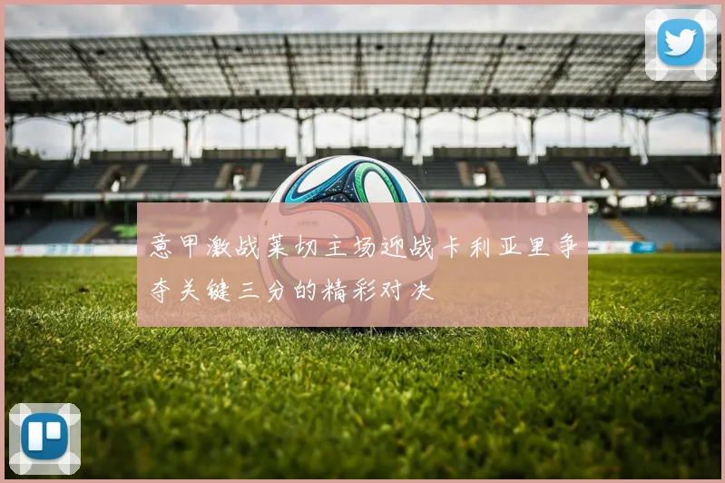 意甲激战莱切主场迎战卡利亚里争夺关键三分的精彩对决