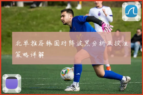 北单推荐韩国对阵波黑分析及投注策略详解