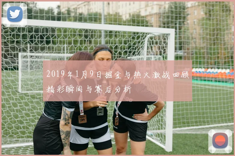 2019年1月9日掘金与热火激战回顾精彩瞬间与赛后分析