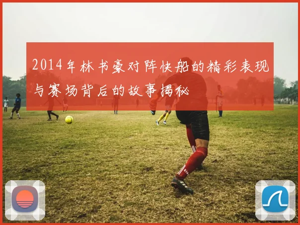 2014年林书豪对阵快船的精彩表现与赛场背后的故事揭秘