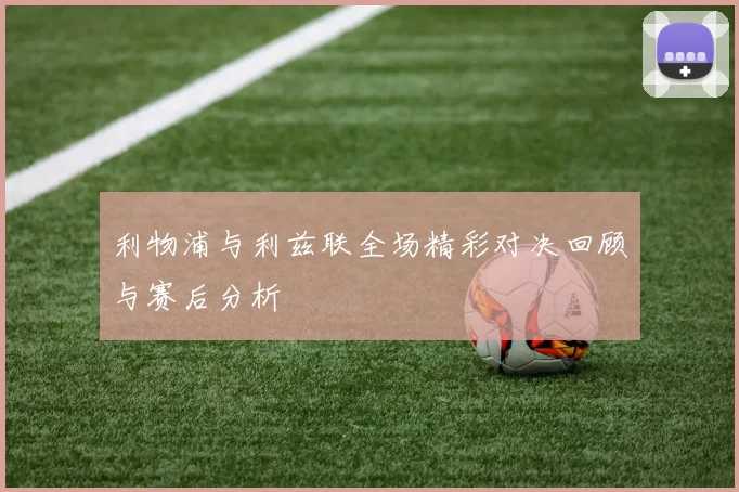 利物浦与利兹联全场精彩对决回顾与赛后分析