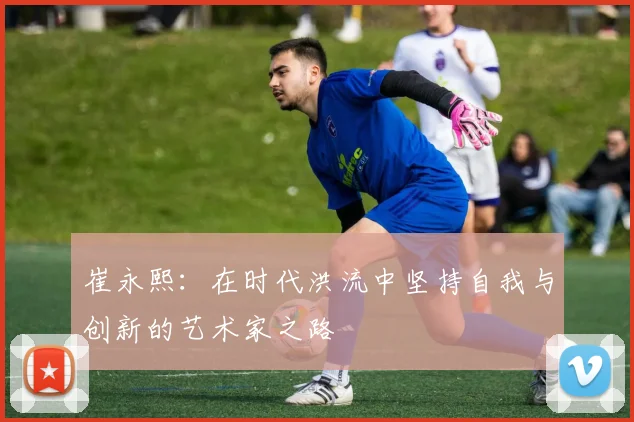 崔永熙：在时代洪流中坚持自我与创新的艺术家之路