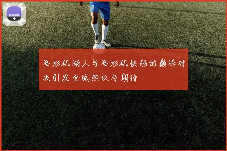 洛杉矶湖人与洛杉矶快船的巅峰对决引发全城热议与期待