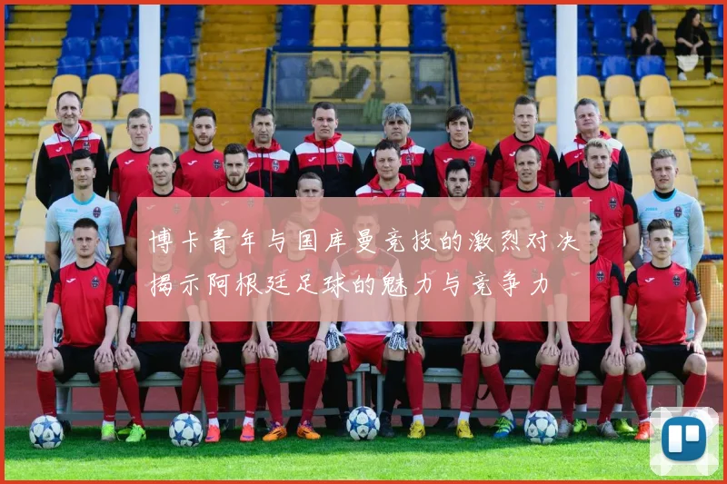 博卡青年与国库曼竞技的激烈对决揭示阿根廷足球的魅力与竞争力