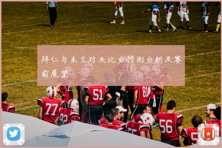 拜仁与米兰对决比分预测分析及赛前展望