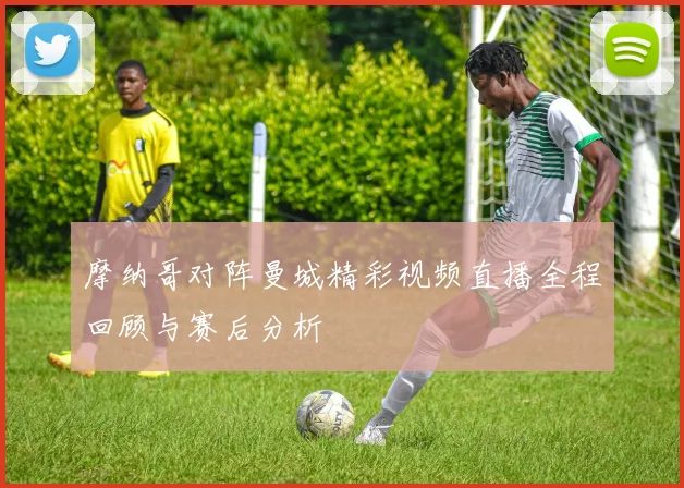 摩纳哥对阵曼城精彩视频直播全程回顾与赛后分析