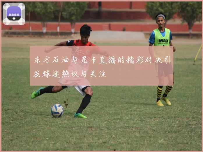 东方石油与昆卡直播的精彩对决引发球迷热议与关注