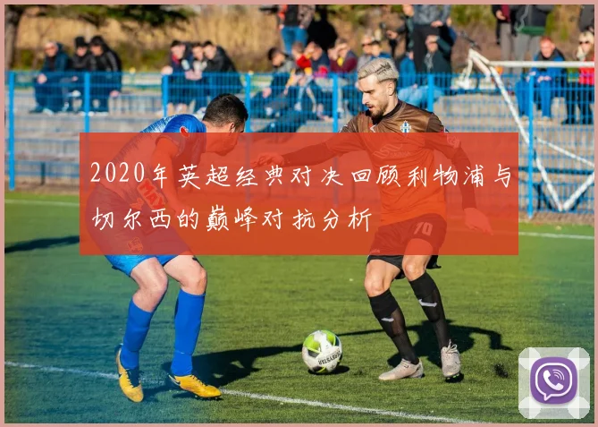 2020年英超经典对决回顾利物浦与切尔西的巅峰对抗分析