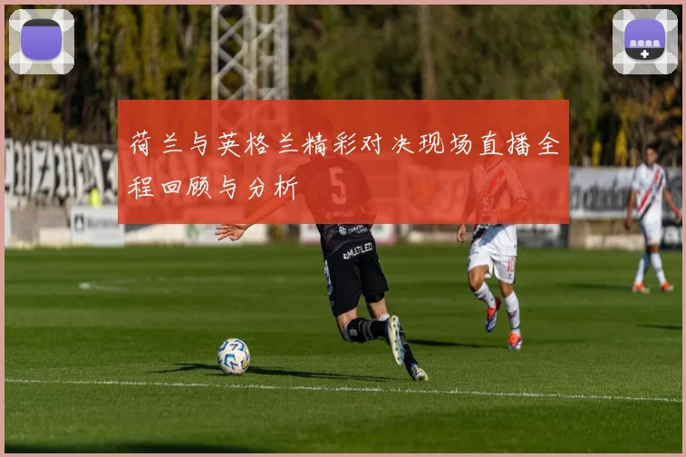 荷兰与英格兰精彩对决现场直播全程回顾与分析