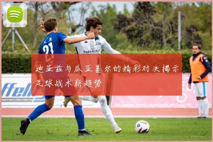 迪亚兹与瓜亚基尔的精彩对决揭示足球战术新趋势