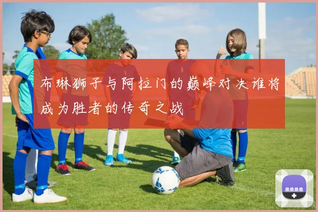 布琳狮子与阿拉门的巅峰对决谁将成为胜者的传奇之战