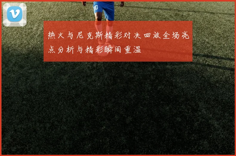 热火与尼克斯精彩对决回放全场亮点分析与精彩瞬间重温