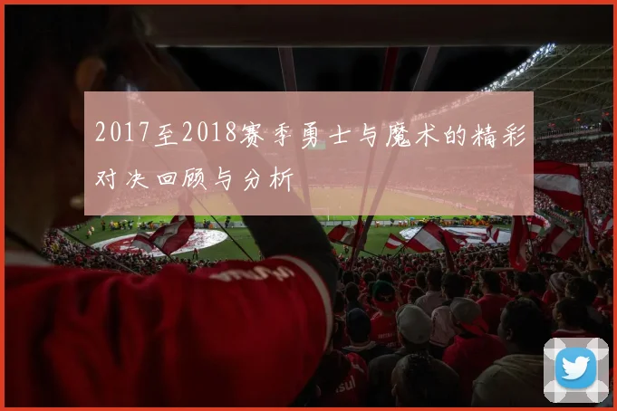 2017至2018赛季勇士与魔术的精彩对决回顾与分析