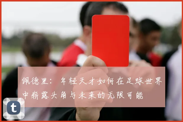 佩德里：年轻天才如何在足球世界中崭露头角与未来的无限可能