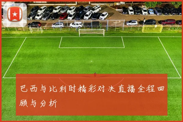 巴西与比利时精彩对决直播全程回顾与分析