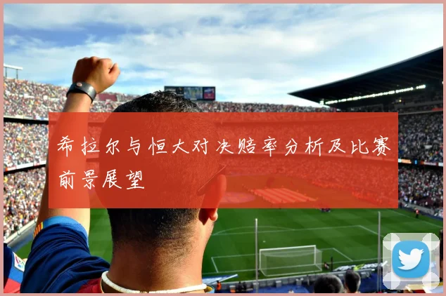 希拉尔与恒大对决赔率分析及比赛前景展望