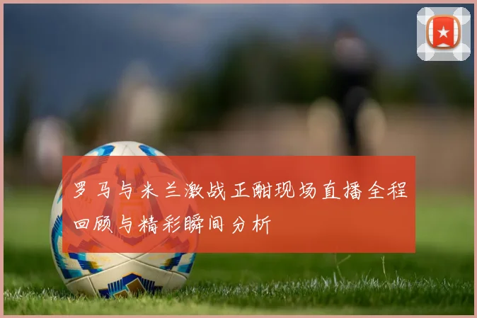 罗马与米兰激战正酣现场直播全程回顾与精彩瞬间分析