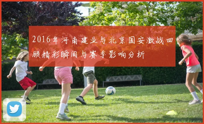 2016年河南建业与北京国安激战回顾精彩瞬间与赛季影响分析