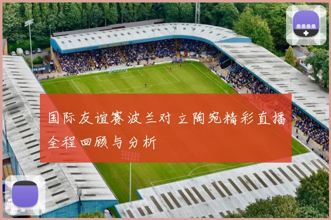 国际友谊赛波兰对立陶宛精彩直播全程回顾与分析