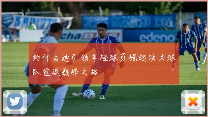约什吉迪引领年轻球员崛起助力球队重返巅峰之路