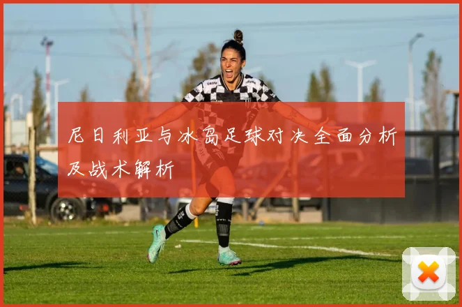 尼日利亚与冰岛足球对决全面分析及战术解析