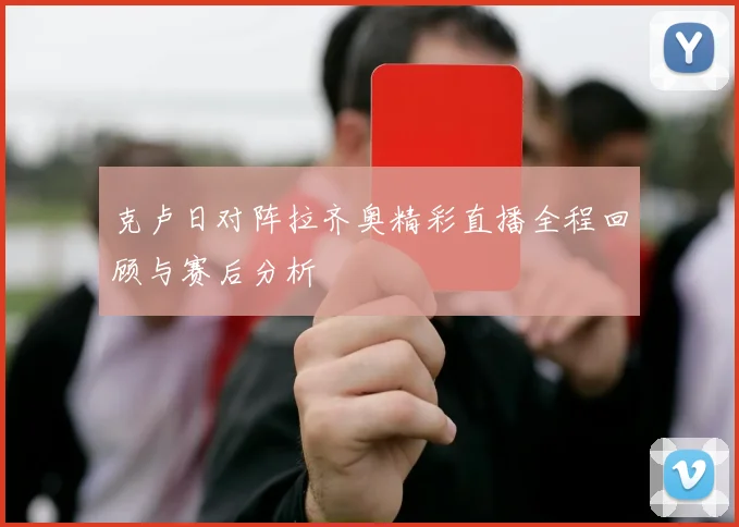 克卢日对阵拉齐奥精彩直播全程回顾与赛后分析