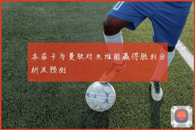 本菲卡与曼联对决谁能赢得胜利分析及预测