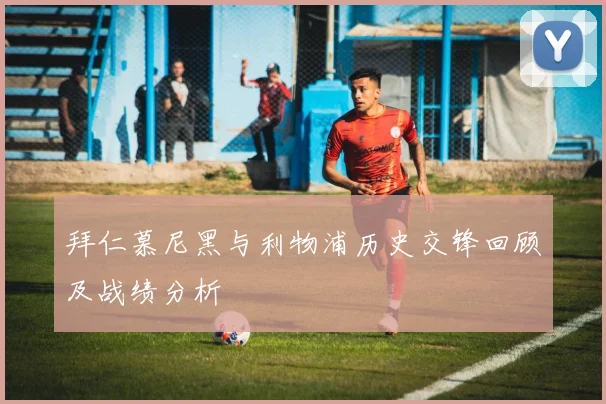拜仁慕尼黑与利物浦历史交锋回顾及战绩分析