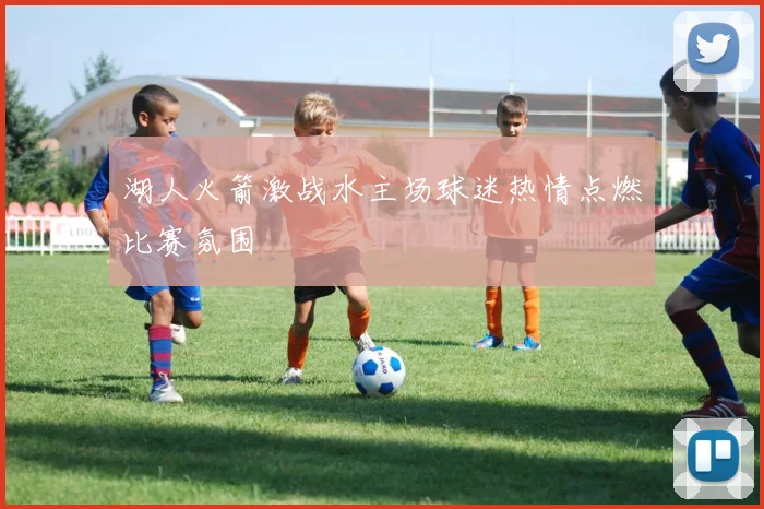 湖人火箭激战水主场球迷热情点燃比赛氛围