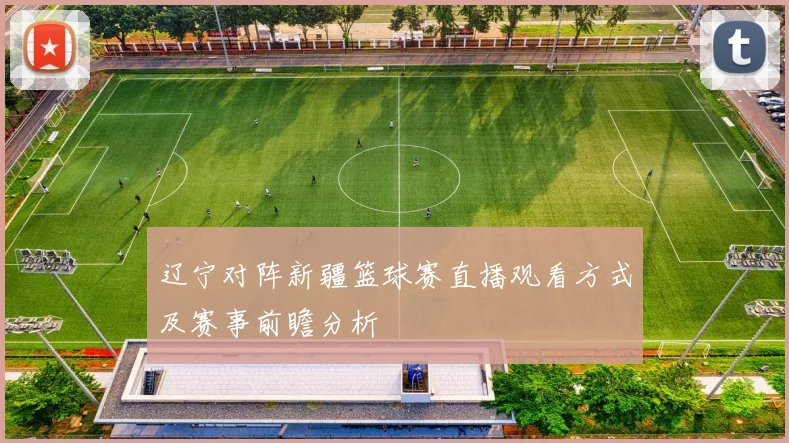 辽宁对阵新疆篮球赛直播观看方式及赛事前瞻分析