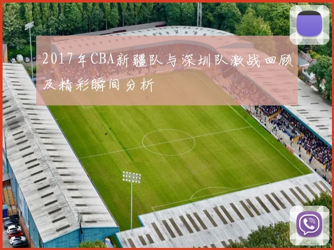 2017年CBA新疆队与深圳队激战回顾及精彩瞬间分析