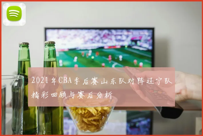 2021年CBA季后赛山东队对阵辽宁队精彩回顾与赛后分析