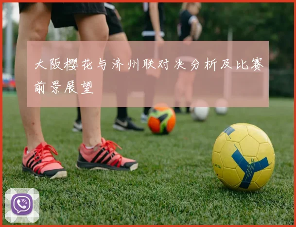 大阪樱花与济州联对决分析及比赛前景展望