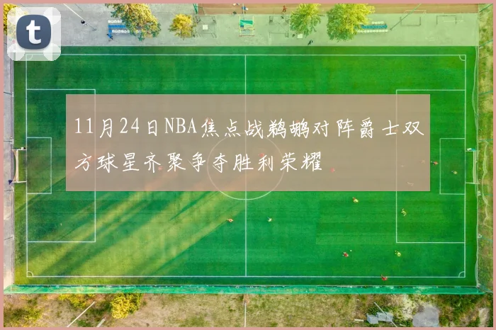 11月24日NBA焦点战鹈鹕对阵爵士双方球星齐聚争夺胜利荣耀