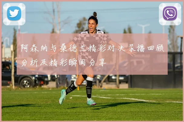 阿森纳与桑德兰精彩对决录播回顾分析及精彩瞬间分享