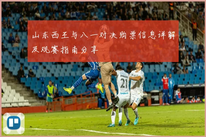 山东西王与八一对决购票信息详解及观赛指南分享