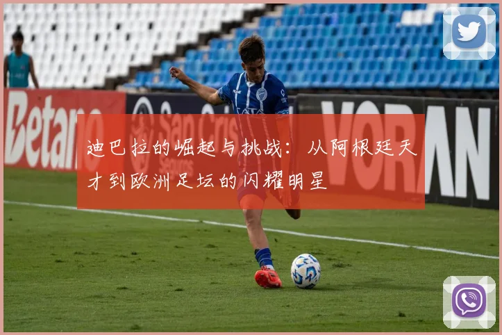 迪巴拉的崛起与挑战：从阿根廷天才到欧洲足坛的闪耀明星