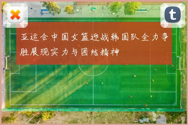 亚运会中国女篮迎战韩国队全力争胜展现实力与团结精神