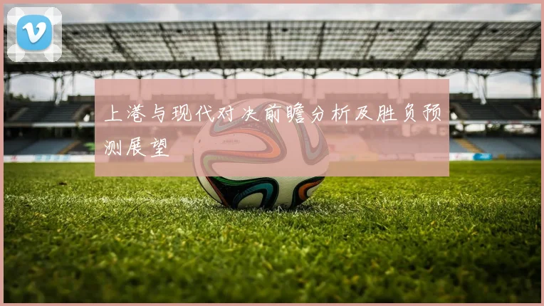 上港与现代对决前瞻分析及胜负预测展望