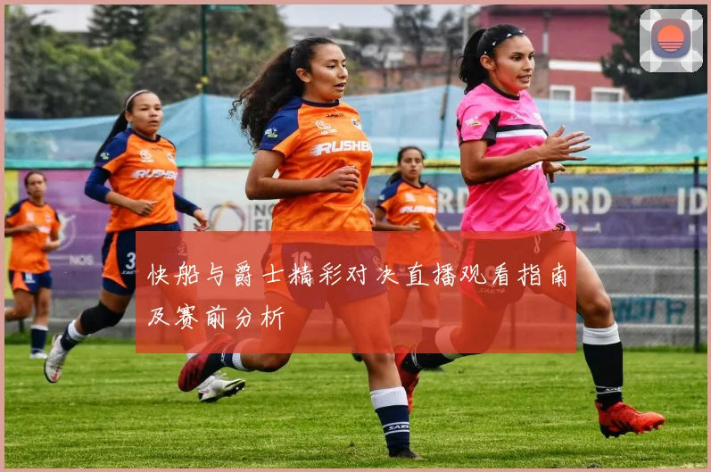 快船与爵士精彩对决直播观看指南及赛前分析