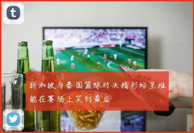 新加坡与泰国篮球对决精彩纷呈谁能在赛场上笑到最后