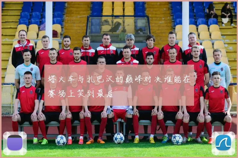 塔火车与扎巴汉的巅峰对决谁能在赛场上笑到最后